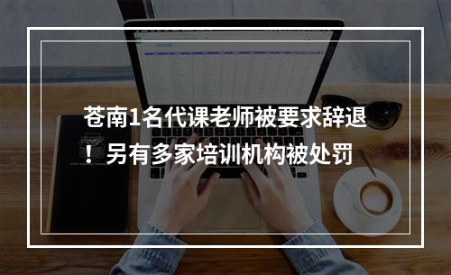 苍南1名代课老师被要求辞退！另有多家培训机构被处罚