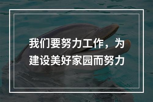 我们要努力工作，为建设美好家园而努力