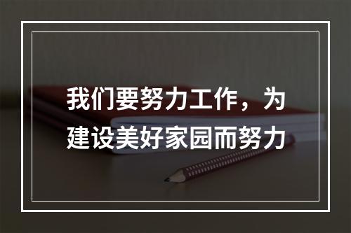 我们要努力工作，为建设美好家园而努力