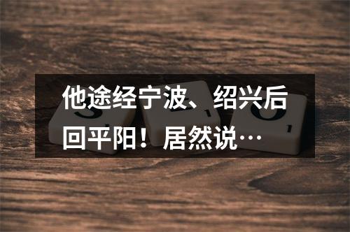 他途经宁波、绍兴后回平阳！居然说…