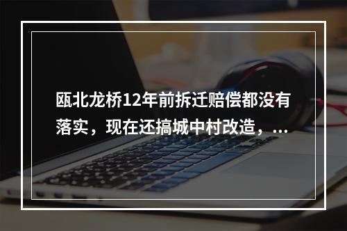 瓯北龙桥12年前拆迁赔偿都没有落实，现在还搞城中村改造，毫无诚信