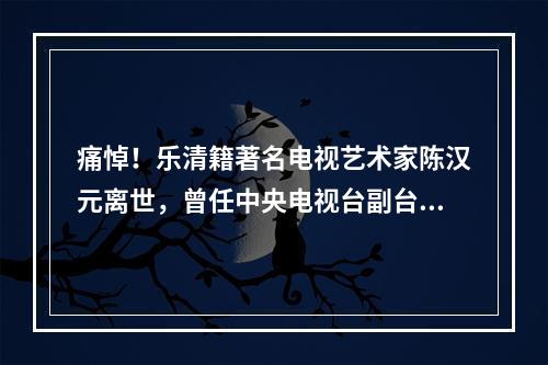 痛悼！乐清籍著名电视艺术家陈汉元离世，曾任中央电视台副台长