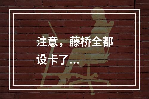 注意，藤桥全都设卡了...