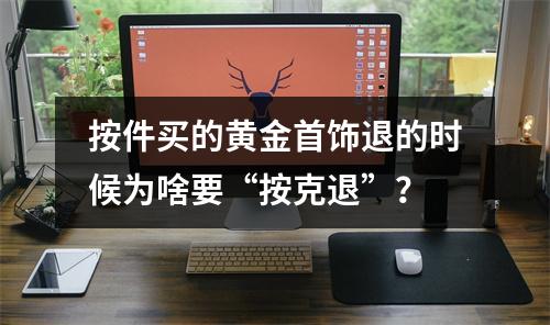 按件买的黄金首饰退的时候为啥要“按克退”？