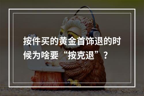 按件买的黄金首饰退的时候为啥要“按克退”？