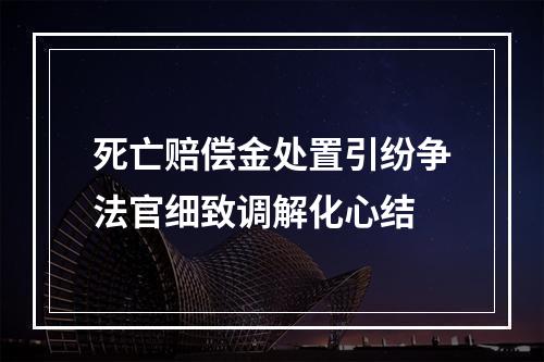 死亡赔偿金处置引纷争法官细致调解化心结