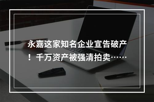 永嘉这家知名企业宣告破产！千万资产被强清拍卖……