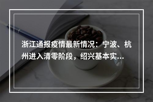 浙江通报疫情最新情况：宁波、杭州进入清零阶段，绍兴基本实现社区清零！