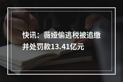 快讯：薇娅偷逃税被追缴并处罚款13.41亿元