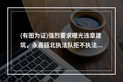 (有图为证)强烈要求曝光违章建筑，永嘉瓯北执法队拒不执法。
