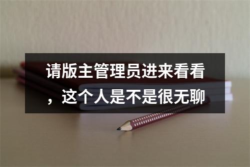 请版主管理员进来看看，这个人是不是很无聊