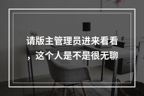 请版主管理员进来看看，这个人是不是很无聊