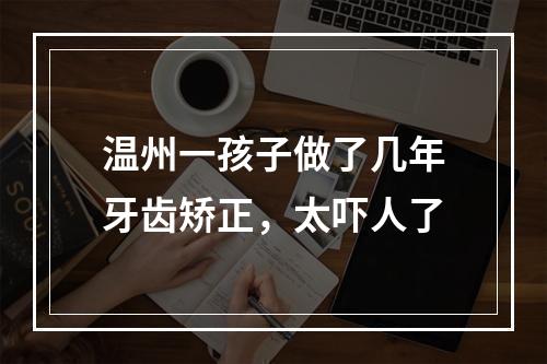 温州一孩子做了几年牙齿矫正，太吓人了