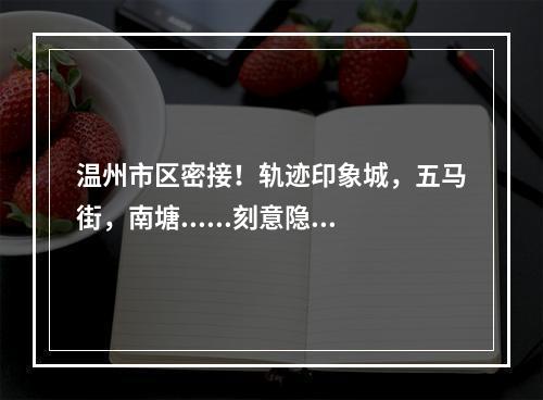 温州市区密接！轨迹印象城，五马街，南塘......刻意隐瞒其来自上虞的行程