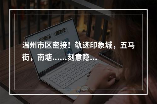 温州市区密接！轨迹印象城，五马街，南塘......刻意隐瞒其来自上虞的行程
