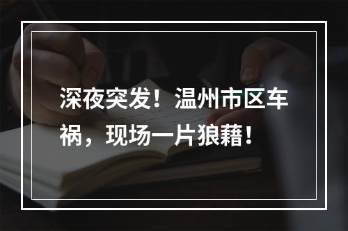 深夜突发！温州市区车祸，现场一片狼藉！