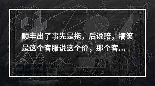 顺丰出了事先是拖，后说赔，搞笑是这个客服说这个价，那个客服说那个价！