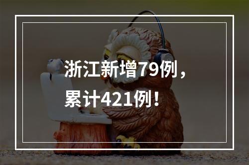 浙江新增79例，累计421例！