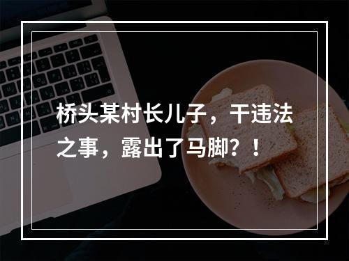 桥头某村长儿子，干违法之事，露出了马脚？！