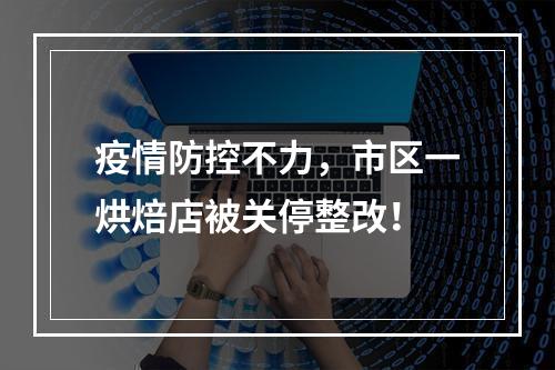 疫情防控不力，市区一烘焙店被关停整改！