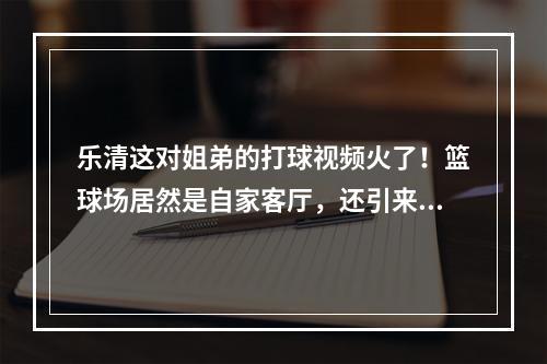 乐清这对姐弟的打球视频火了！篮球场居然是自家客厅，还引来大明星点赞