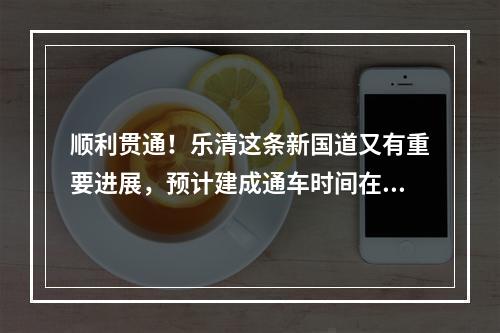 顺利贯通！乐清这条新国道又有重要进展，预计建成通车时间在……