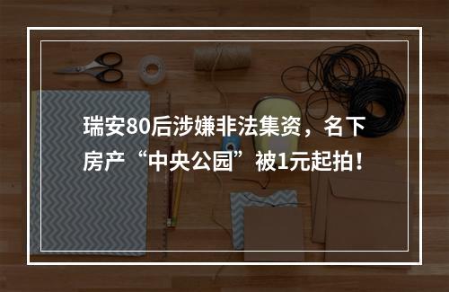 瑞安80后涉嫌非法集资，名下房产“中央公园”被1元起拍！