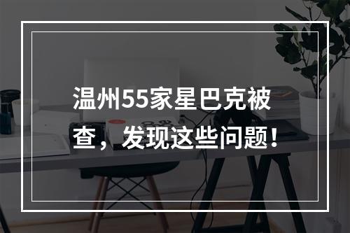 温州55家星巴克被查，发现这些问题！