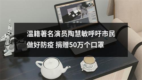 温籍著名演员陶慧敏呼吁市民做好防疫 捐赠50万个口罩