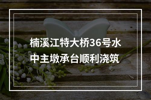 楠溪江特大桥36号水中主墩承台顺利浇筑