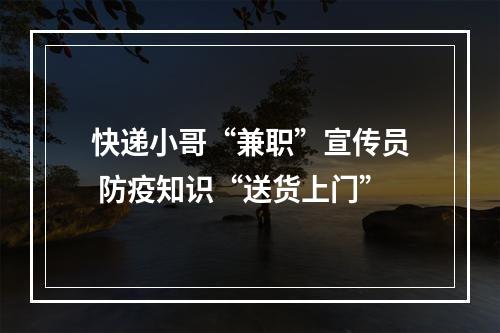 快递小哥“兼职”宣传员 防疫知识“送货上门”