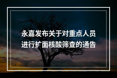 永嘉发布关于对重点人员进行扩面核酸筛查的通告