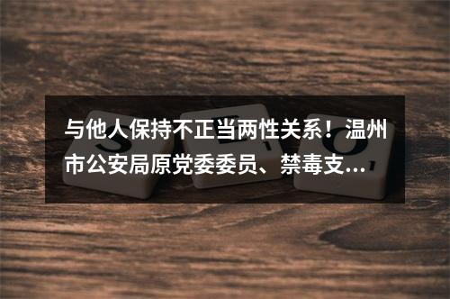 与他人保持不正当两性关系！温州市公安局原党委委员、禁毒支队支队长陈先微开除党籍