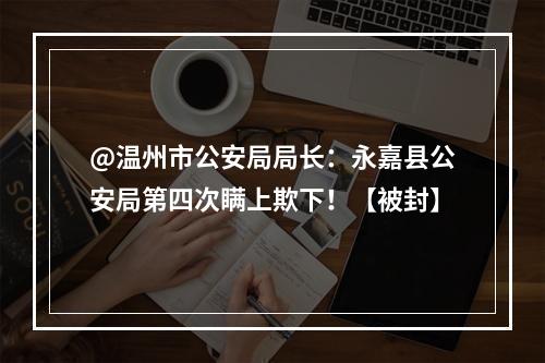 @温州市公安局局长：永嘉县公安局第四次瞒上欺下！【被封】