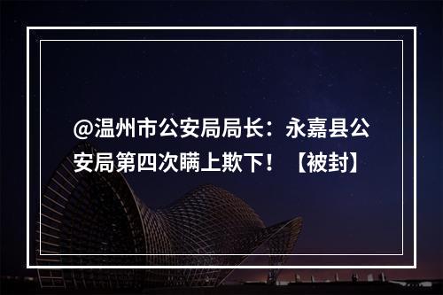 @温州市公安局局长：永嘉县公安局第四次瞒上欺下！【被封】