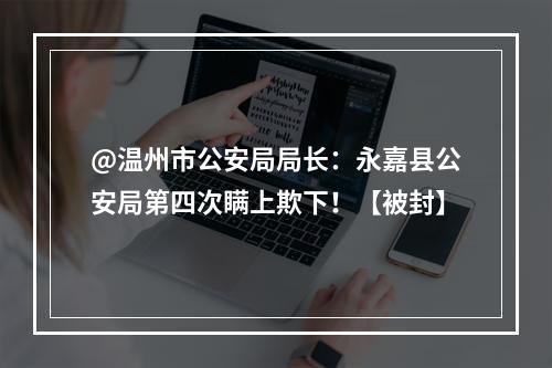 @温州市公安局局长：永嘉县公安局第四次瞒上欺下！【被封】