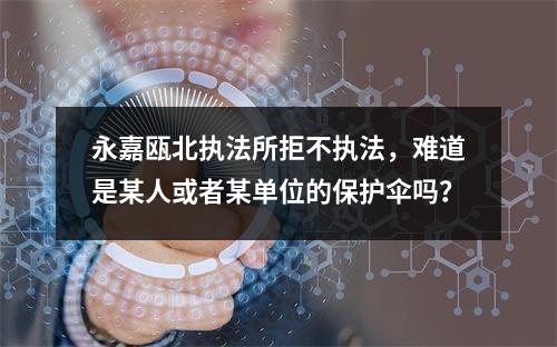 永嘉瓯北执法所拒不执法，难道是某人或者某单位的保护伞吗？