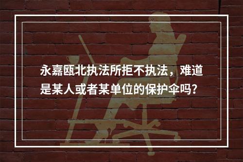 永嘉瓯北执法所拒不执法，难道是某人或者某单位的保护伞吗？