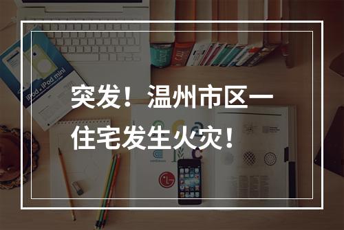 突发！温州市区一住宅发生火灾！