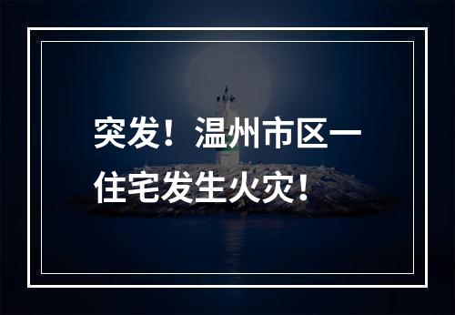 突发！温州市区一住宅发生火灾！