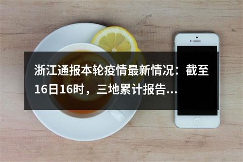 浙江通报本轮疫情最新情况：截至16日16时，三地累计报告确诊病例342例、无症状感染...