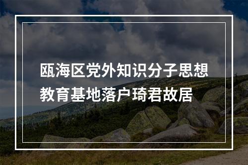 瓯海区党外知识分子思想教育基地落户琦君故居