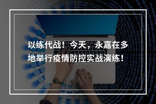 以练代战！今天，永嘉在多地举行疫情防控实战演练！