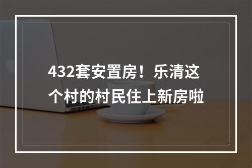 432套安置房！乐清这个村的村民住上新房啦
