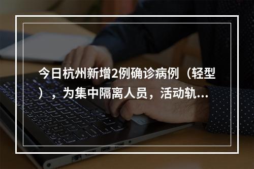 今日杭州新增2例确诊病例（轻型），为集中隔离人员，活动轨迹公布