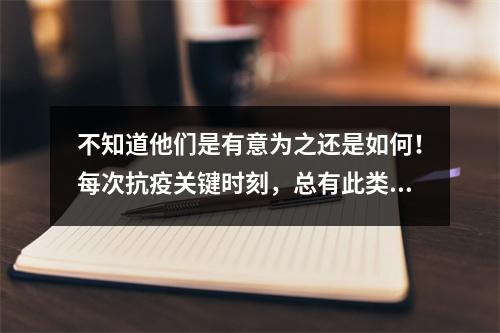 不知道他们是有意为之还是如何！每次抗疫关键时刻，总有此类声音！各大论坛都如此