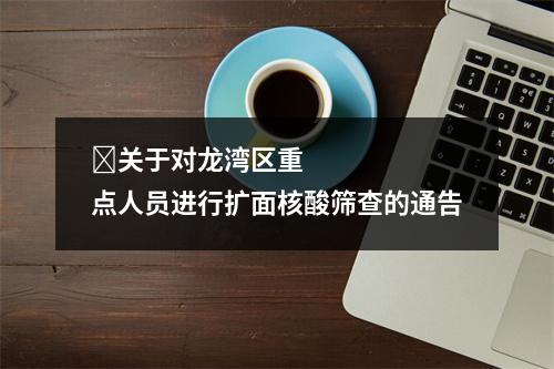 ​关于对龙湾区重点人员进行扩面核酸筛查的通告