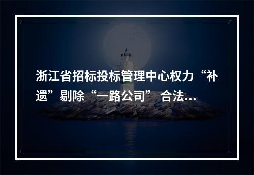 浙江省招标投标管理中心权力“补遗”剔除“一路公司” 合法投标资格(转)