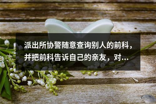 派出所协警随意查询别人的前科，并把前科告诉自己的亲友，对吗？
