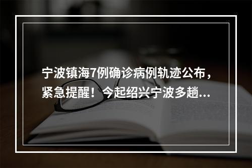 宁波镇海7例确诊病例轨迹公布，紧急提醒！今起绍兴宁波多趟城铁停运